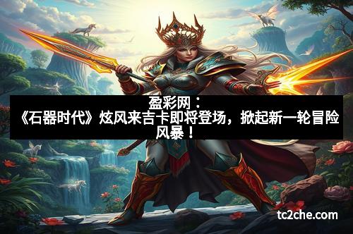 盈彩网：《石器时代》炫风来吉卡即将登场，掀起新一轮冒险风暴！